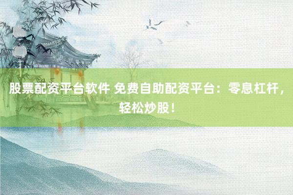 股票配资平台软件 免费自助配资平台：零息杠杆，轻松炒股！
