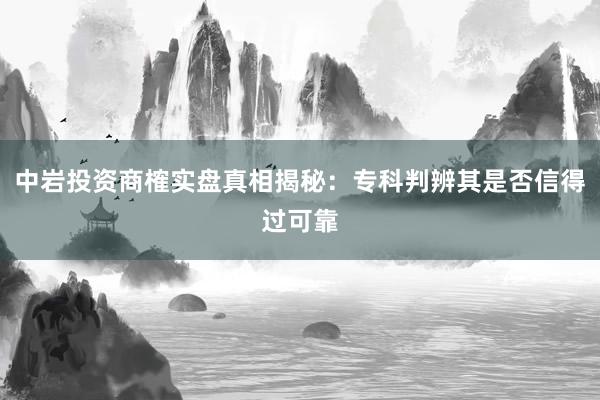 中岩投资商榷实盘真相揭秘：专科判辨其是否信得过可靠