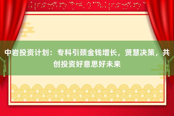 中岩投资计划：专科引颈金钱增长，贤慧决策，共创投资好意思好未来