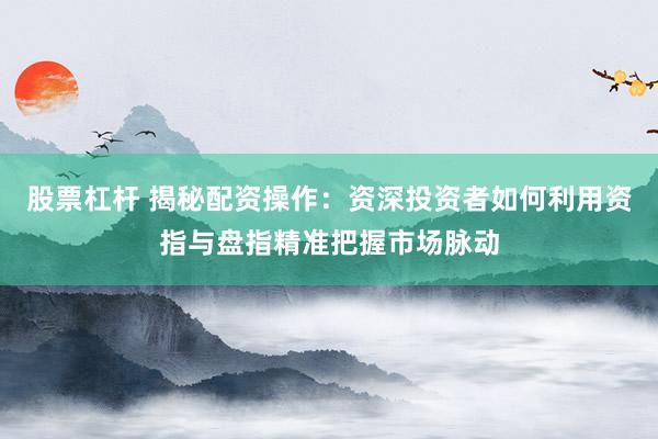 股票杠杆 揭秘配资操作：资深投资者如何利用资指与盘指精准把握市场脉动