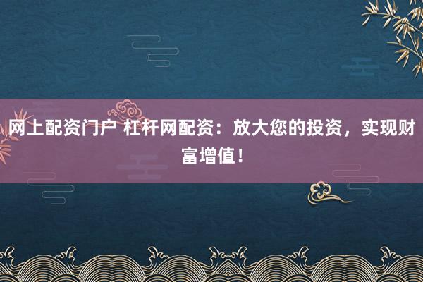 网上配资门户 杠杆网配资：放大您的投资，实现财富增值！
