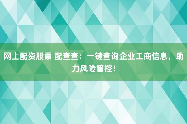 网上配资股票 配查查：一键查询企业工商信息，助力风险管控！