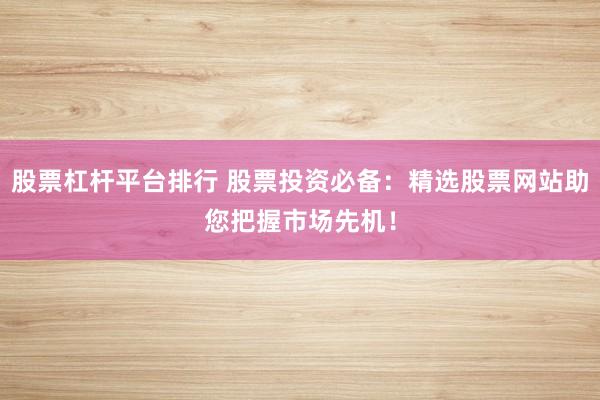 股票杠杆平台排行 股票投资必备：精选股票网站助您把握市场先机！