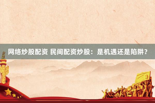 网络炒股配资 民间配资炒股：是机遇还是陷阱？
