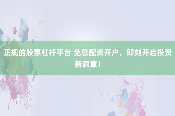 正规的股票杠杆平台 免息配资开户，即刻开启投资新篇章！
