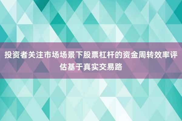 投资者关注市场场景下股票杠杆的资金周转效率评估基于真实交易路