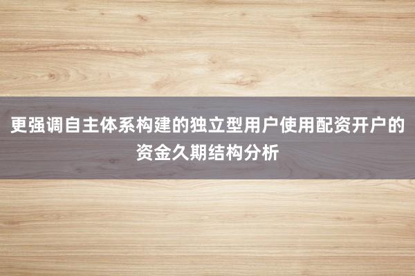 更强调自主体系构建的独立型用户使用配资开户的资金久期结构分析