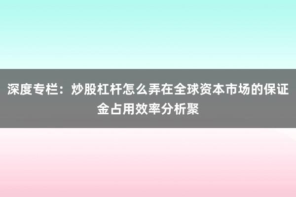深度专栏：炒股杠杆怎么弄在全球资本市场的保证金占用效率分析聚