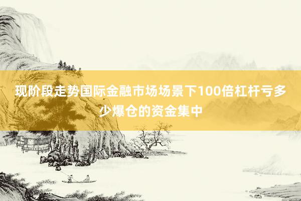 现阶段走势国际金融市场场景下100倍杠杆亏多少爆仓的资金集中