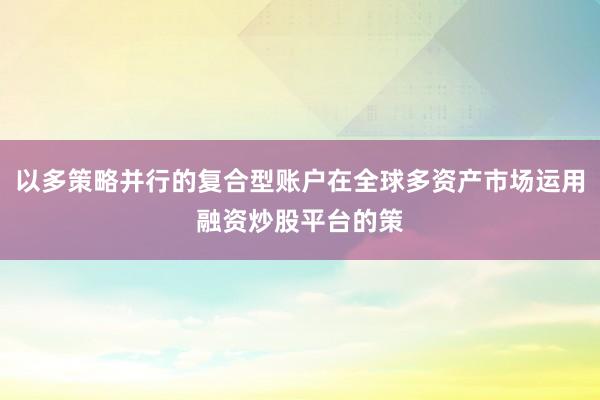 以多策略并行的复合型账户在全球多资产市场运用融资炒股平台的策