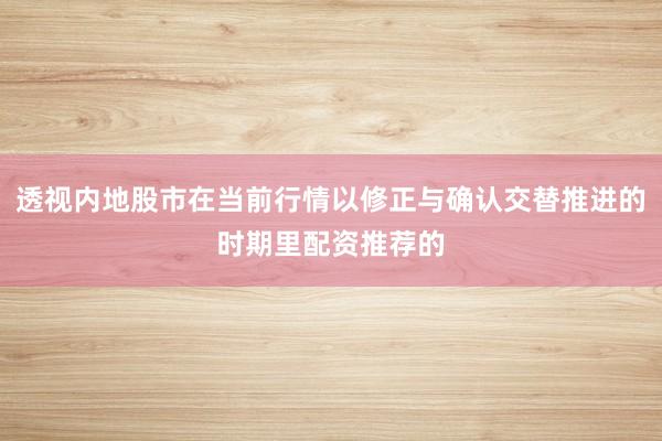 透视内地股市在当前行情以修正与确认交替推进的时期里配资推荐的