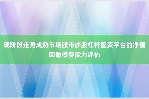 现阶段走势成熟市场股市炒股杠杆配资平台的净值回撤修复能力评估