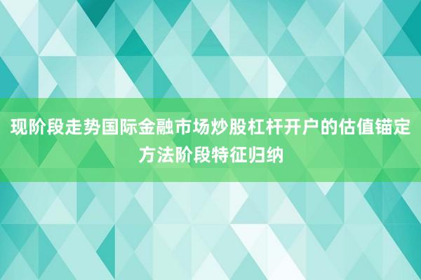 现阶段走势国际金融市场炒股杠杆开户的估值锚定方法阶段特征归纳