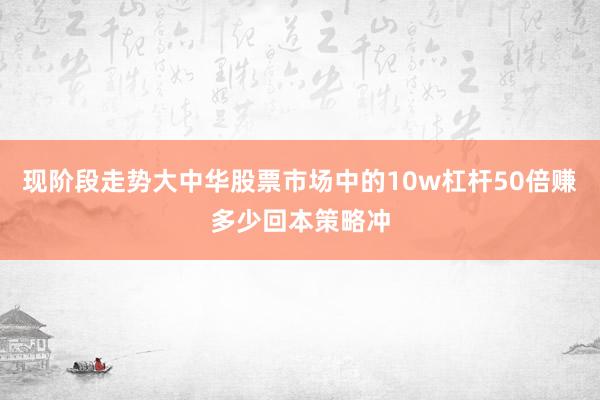现阶段走势大中华股票市场中的10w杠杆50倍赚多少回本策略冲