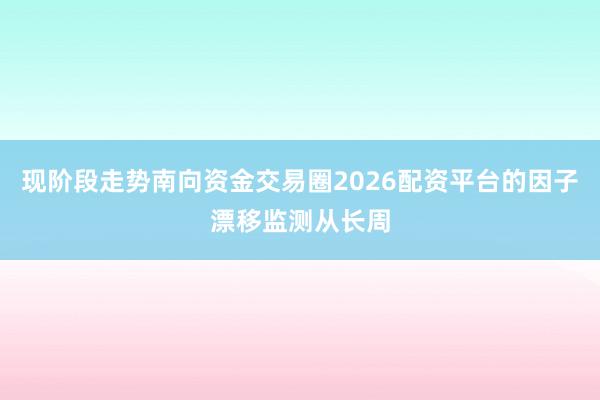 现阶段走势南向资金交易圈2026配资平台的因子漂移监测从长周