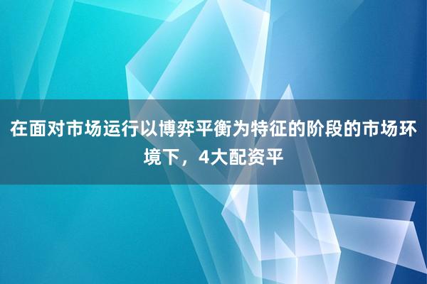 在面对市场运行以博弈平衡为特征的阶段的市场环境下，4大配资平