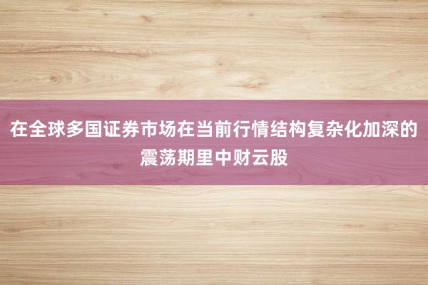 在全球多国证券市场在当前行情结构复杂化加深的震荡期里中财云股