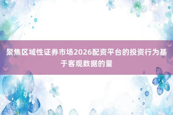 聚焦区域性证券市场2026配资平台的投资行为基于客观数据的量