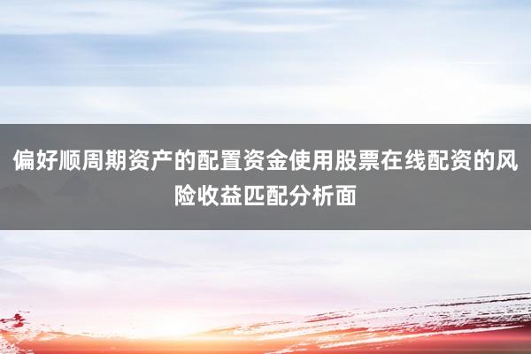 偏好顺周期资产的配置资金使用股票在线配资的风险收益匹配分析面