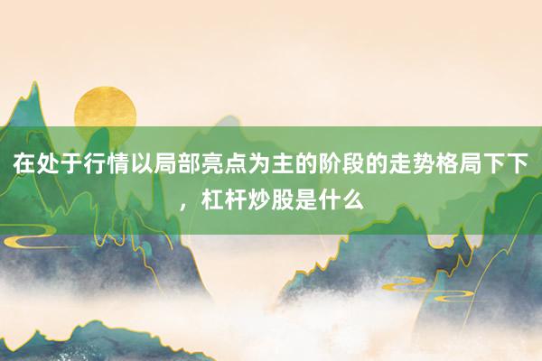 在处于行情以局部亮点为主的阶段的走势格局下下，杠杆炒股是什么