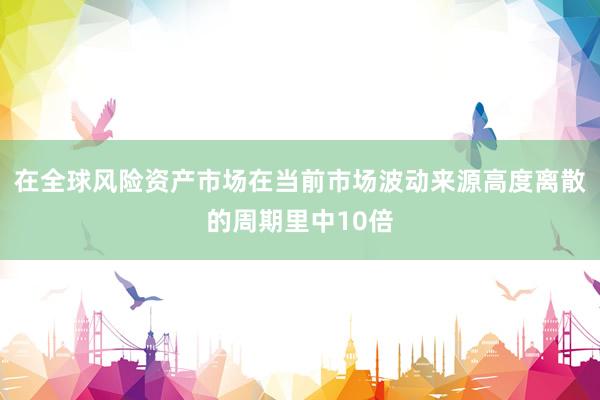 在全球风险资产市场在当前市场波动来源高度离散的周期里中10倍