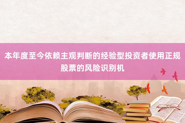 本年度至今依赖主观判断的经验型投资者使用正规股票的风险识别机