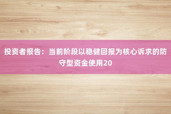 投资者报告：当前阶段以稳健回报为核心诉求的防守型资金使用20