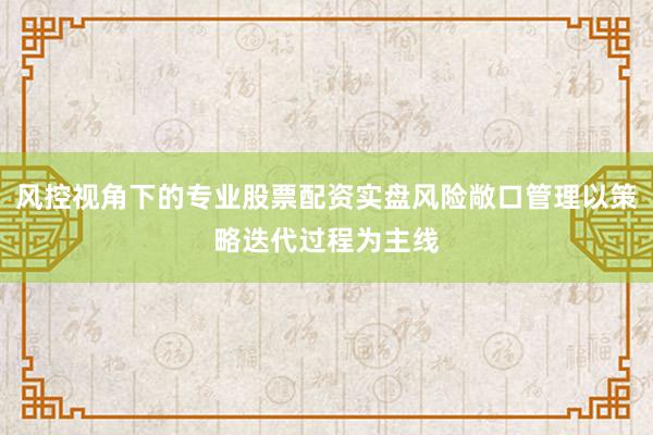 风控视角下的专业股票配资实盘风险敞口管理以策略迭代过程为主线