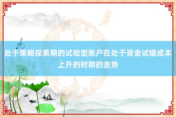 处于策略探索期的试验型账户在处于资金试错成本上升的时期的走势