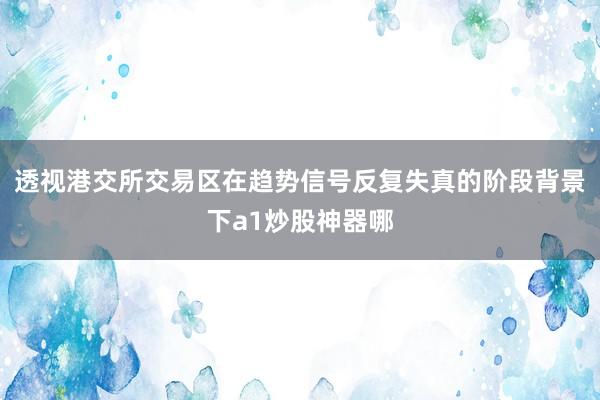 透视港交所交易区在趋势信号反复失真的阶段背景下a1炒股神器哪