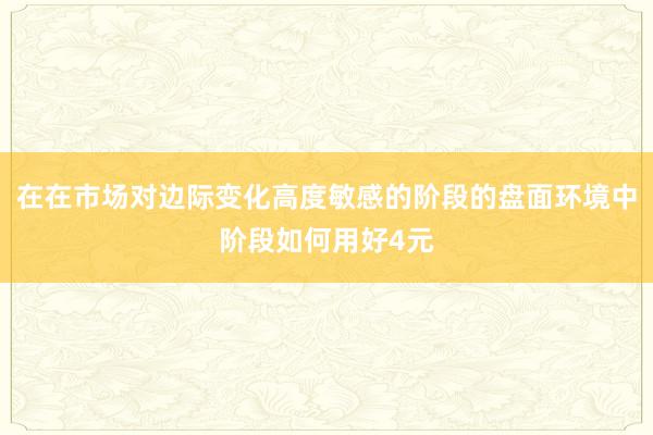 在在市场对边际变化高度敏感的阶段的盘面环境中阶段如何用好4元