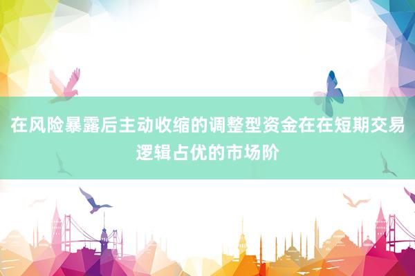 在风险暴露后主动收缩的调整型资金在在短期交易逻辑占优的市场阶