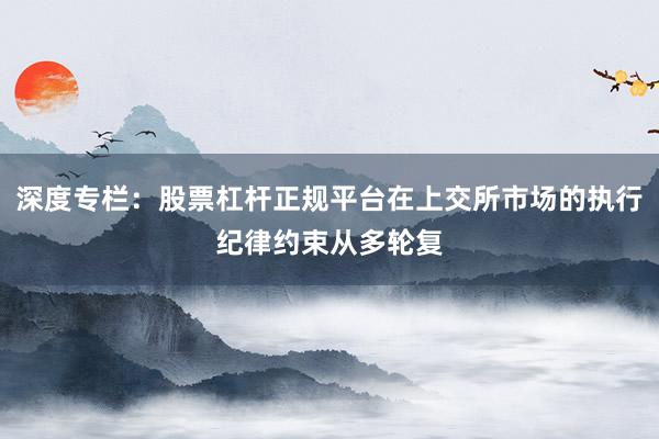深度专栏：股票杠杆正规平台在上交所市场的执行纪律约束从多轮复