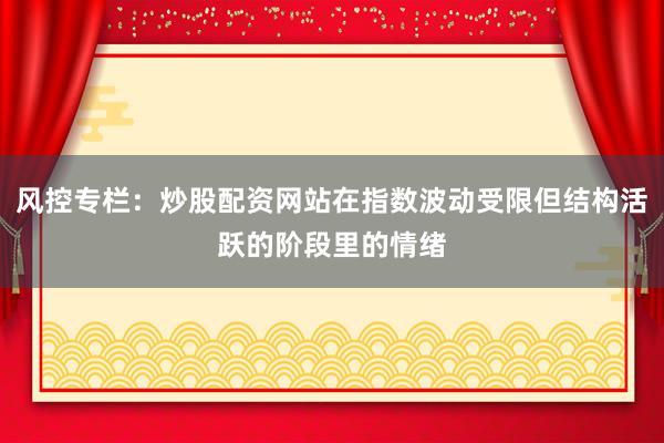 风控专栏:炒股配资网站在指数波动受限但结构活跃的阶段里的情绪