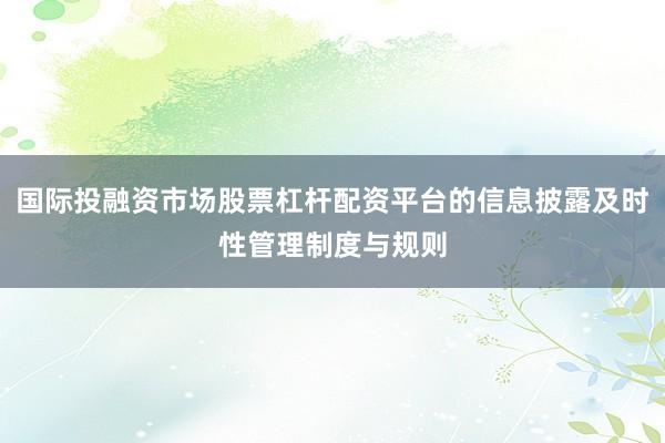 国际投融资市场股票杠杆配资平台的信息披露及时性管理制度与规则