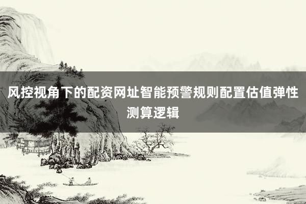 风控视角下的配资网址智能预警规则配置估值弹性测算逻辑
