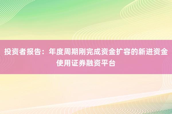 投资者报告：年度周期刚完成资金扩容的新进资金使用证券融资平台
