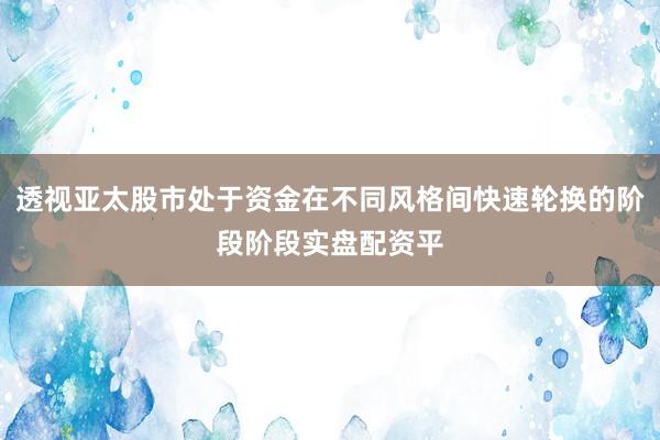 透视亚太股市处于资金在不同风格间快速轮换的阶段阶段实盘配资平