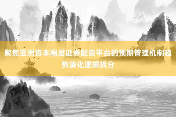聚焦亚洲资本圈层证券配资平台的预期管理机制趋势演化逻辑拆分