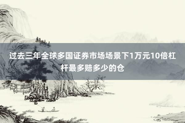 过去三年全球多国证券市场场景下1万元10倍杠杆最多赔多少的仓