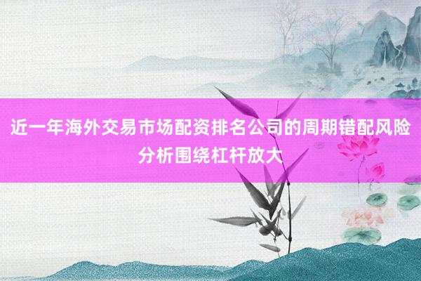 近一年海外交易市场配资排名公司的周期错配风险分析围绕杠杆放大
