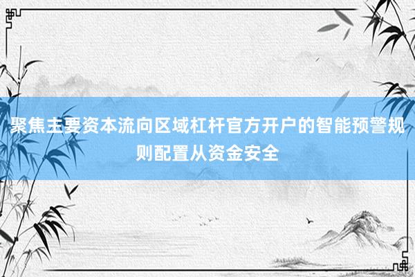 聚焦主要资本流向区域杠杆官方开户的智能预警规则配置从资金安全