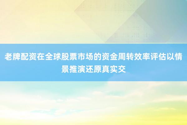 老牌配资在全球股票市场的资金周转效率评估以情景推演还原真实交