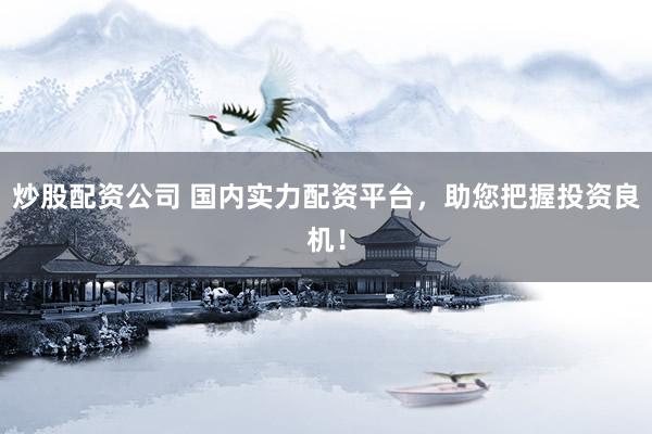 炒股配资公司 国内实力配资平台，助您把握投资良机！