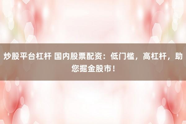 炒股平台杠杆 国内股票配资:低门槛,高杠杆,助您掘金股市!