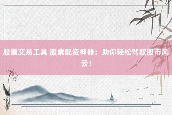 股票交易工具 股票配资神器：助你轻松驾驭股市风云！
