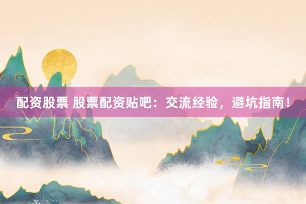 配资股票 股票配资贴吧：交流经验，避坑指南！