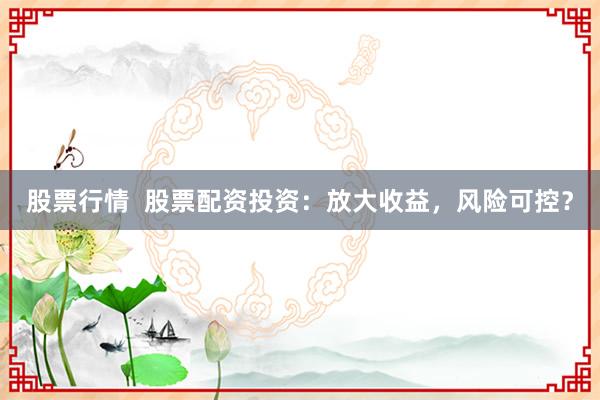 股票行情 股票配资投资:放大收益,风险可控?