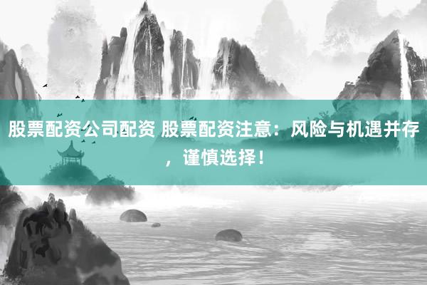 股票配资公司配资 股票配资注意：风险与机遇并存，谨慎选择！