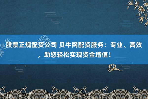 股票正规配资公司 贝牛网配资服务：专业、高效，助您轻松实现资金增值！